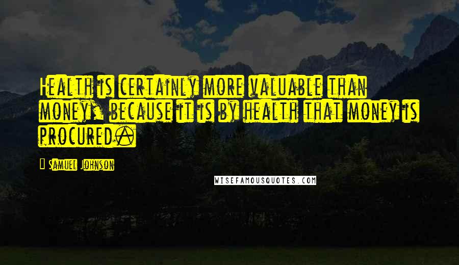 Samuel Johnson Quotes: Health is certainly more valuable than money, because it is by health that money is procured.