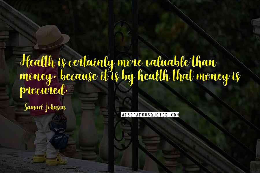 Samuel Johnson Quotes: Health is certainly more valuable than money, because it is by health that money is procured.