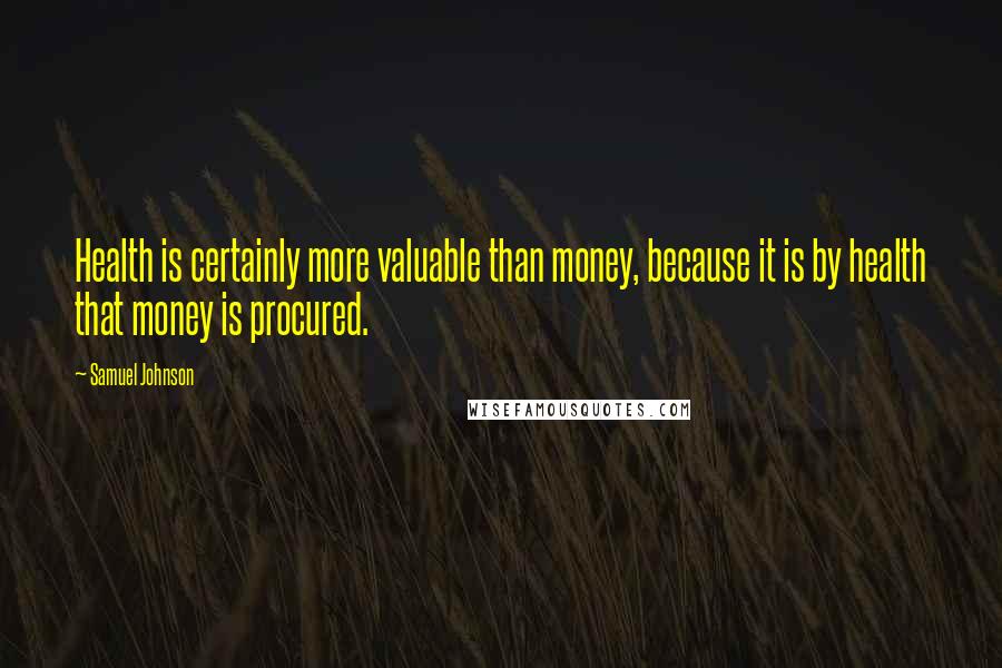 Samuel Johnson Quotes: Health is certainly more valuable than money, because it is by health that money is procured.