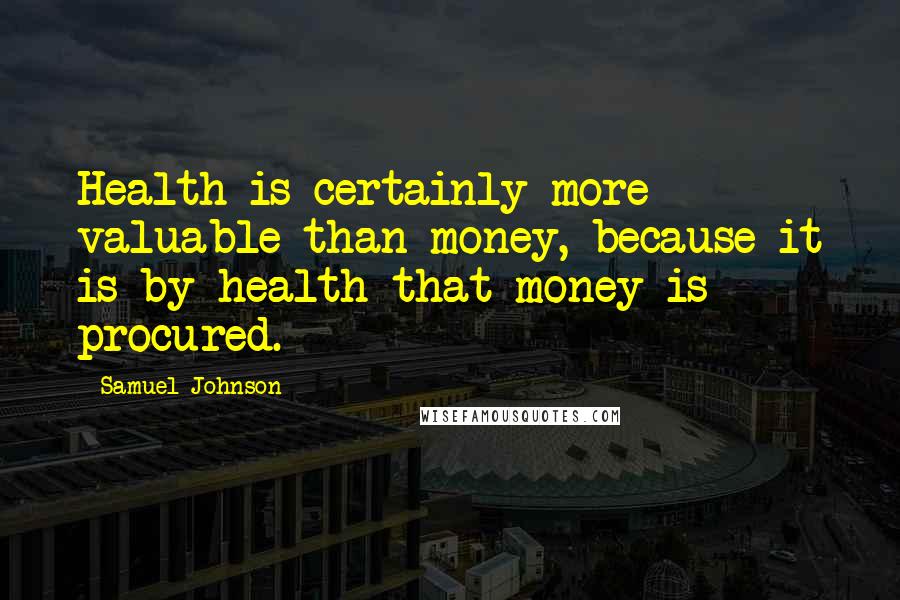 Samuel Johnson Quotes: Health is certainly more valuable than money, because it is by health that money is procured.