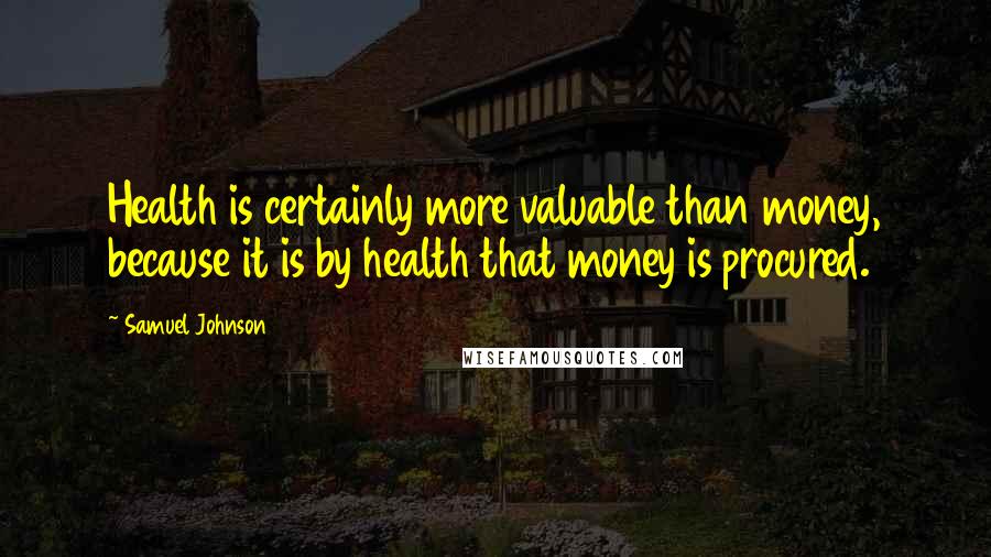 Samuel Johnson Quotes: Health is certainly more valuable than money, because it is by health that money is procured.