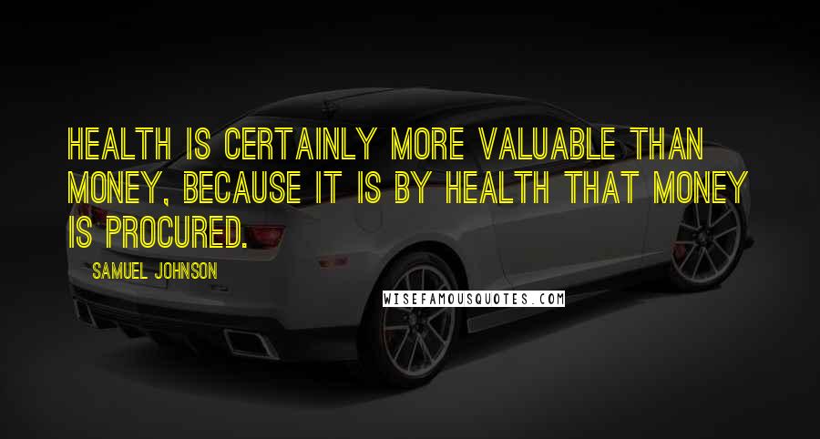 Samuel Johnson Quotes: Health is certainly more valuable than money, because it is by health that money is procured.