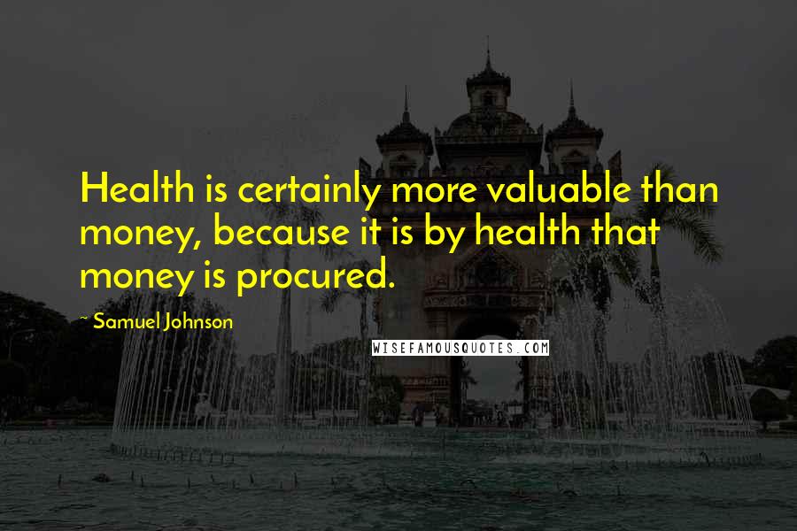 Samuel Johnson Quotes: Health is certainly more valuable than money, because it is by health that money is procured.