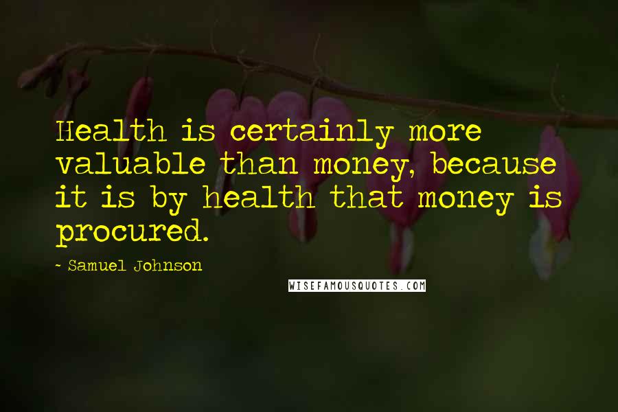 Samuel Johnson Quotes: Health is certainly more valuable than money, because it is by health that money is procured.