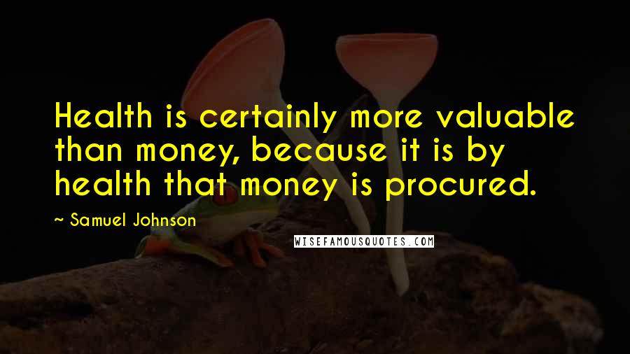 Samuel Johnson Quotes: Health is certainly more valuable than money, because it is by health that money is procured.