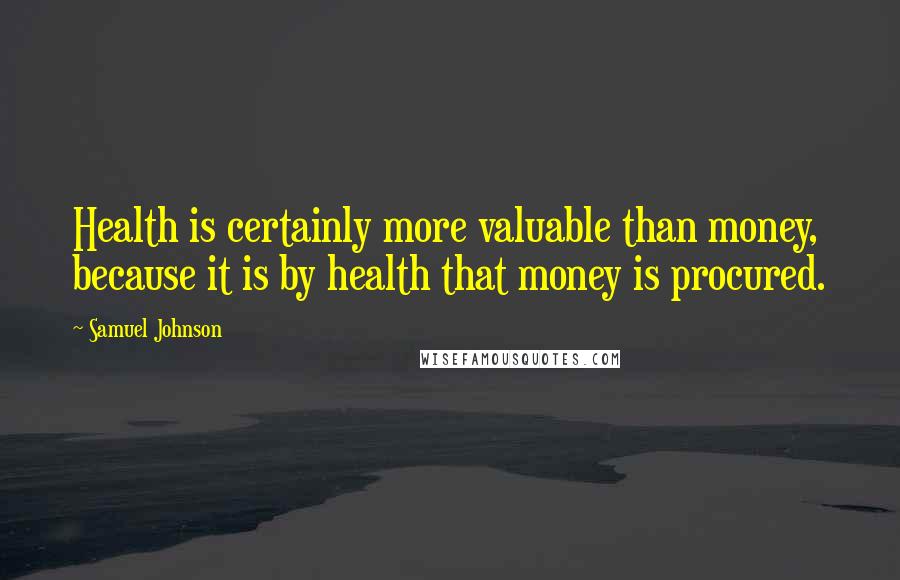 Samuel Johnson Quotes: Health is certainly more valuable than money, because it is by health that money is procured.