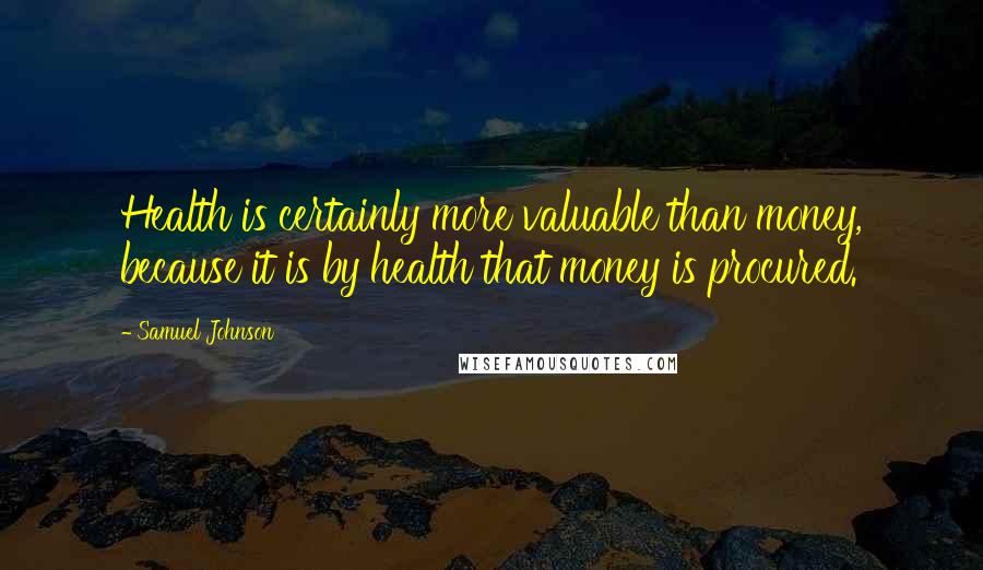 Samuel Johnson Quotes: Health is certainly more valuable than money, because it is by health that money is procured.