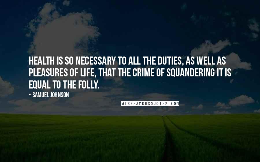 Samuel Johnson Quotes: Health is so necessary to all the duties, as well as pleasures of life, that the crime of squandering it is equal to the folly.