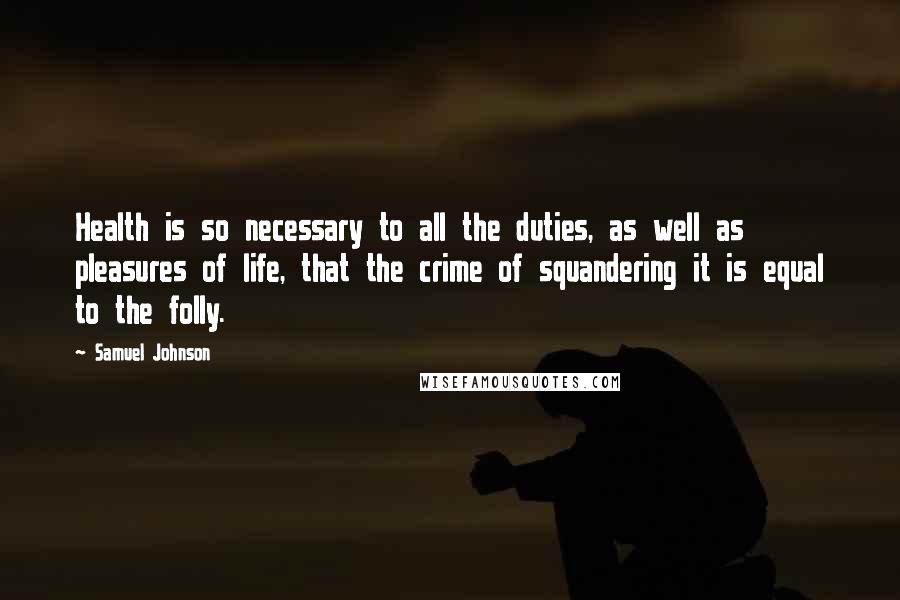 Samuel Johnson Quotes: Health is so necessary to all the duties, as well as pleasures of life, that the crime of squandering it is equal to the folly.