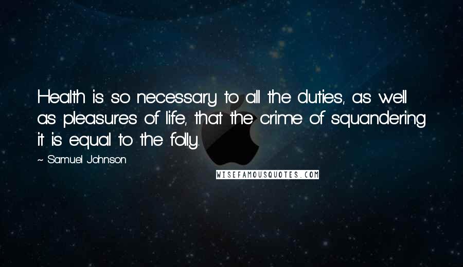 Samuel Johnson Quotes: Health is so necessary to all the duties, as well as pleasures of life, that the crime of squandering it is equal to the folly.