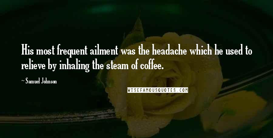 Samuel Johnson Quotes: His most frequent ailment was the headache which he used to relieve by inhaling the steam of coffee.