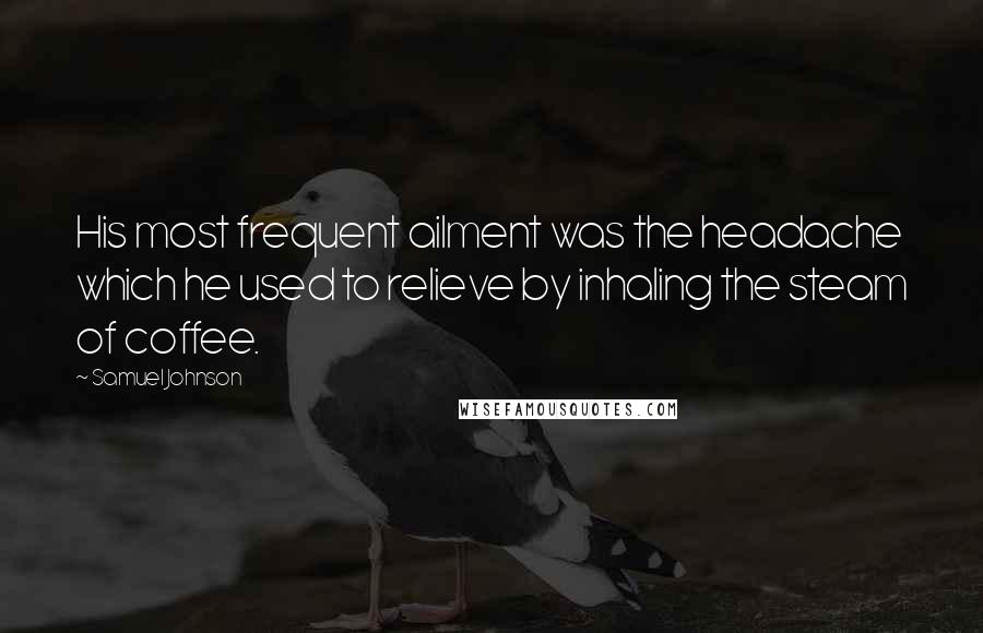 Samuel Johnson Quotes: His most frequent ailment was the headache which he used to relieve by inhaling the steam of coffee.