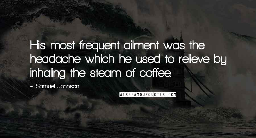 Samuel Johnson Quotes: His most frequent ailment was the headache which he used to relieve by inhaling the steam of coffee.