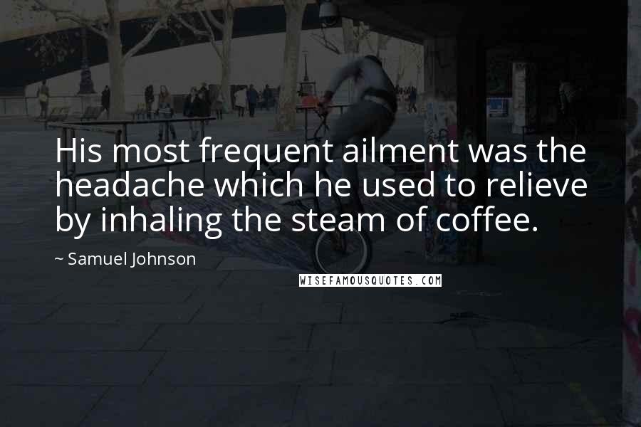Samuel Johnson Quotes: His most frequent ailment was the headache which he used to relieve by inhaling the steam of coffee.