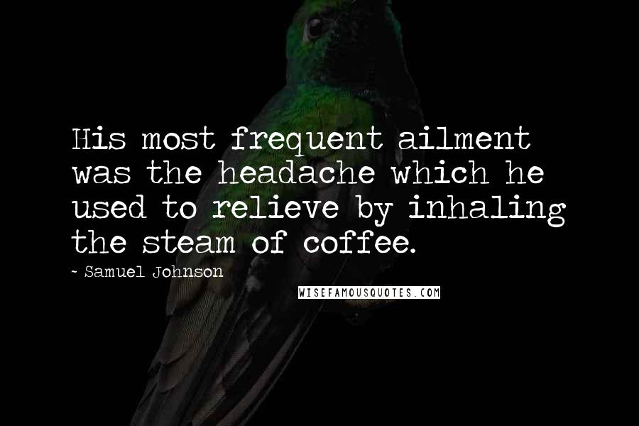 Samuel Johnson Quotes: His most frequent ailment was the headache which he used to relieve by inhaling the steam of coffee.