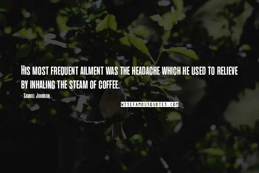 Samuel Johnson Quotes: His most frequent ailment was the headache which he used to relieve by inhaling the steam of coffee.