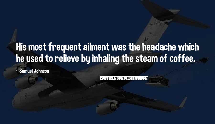 Samuel Johnson Quotes: His most frequent ailment was the headache which he used to relieve by inhaling the steam of coffee.