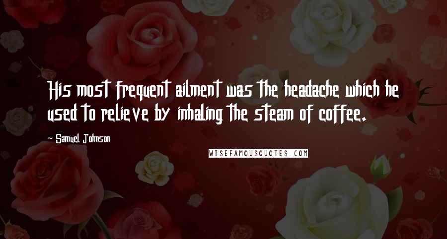 Samuel Johnson Quotes: His most frequent ailment was the headache which he used to relieve by inhaling the steam of coffee.