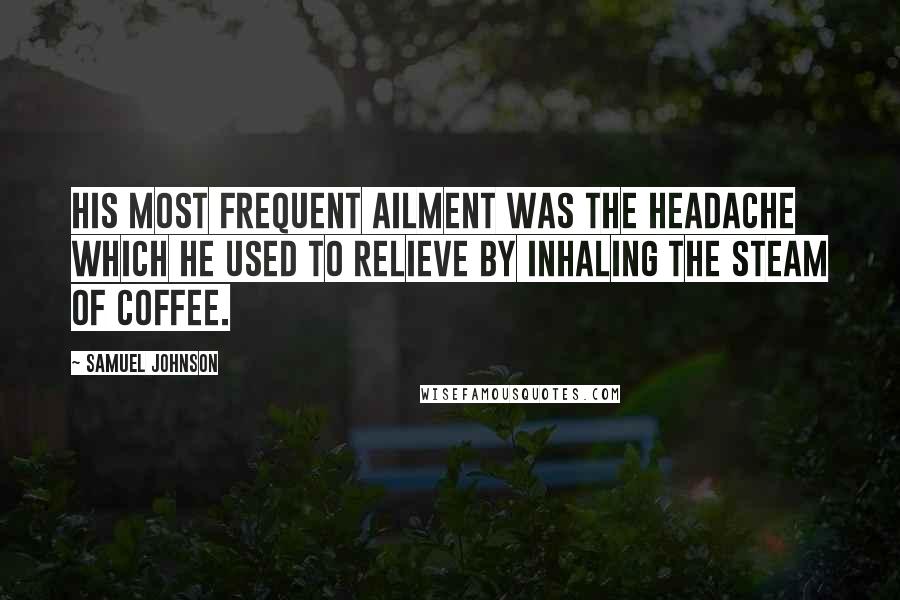 Samuel Johnson Quotes: His most frequent ailment was the headache which he used to relieve by inhaling the steam of coffee.