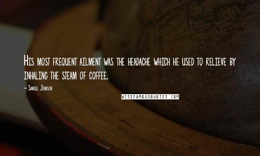 Samuel Johnson Quotes: His most frequent ailment was the headache which he used to relieve by inhaling the steam of coffee.