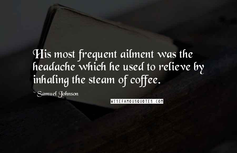 Samuel Johnson Quotes: His most frequent ailment was the headache which he used to relieve by inhaling the steam of coffee.