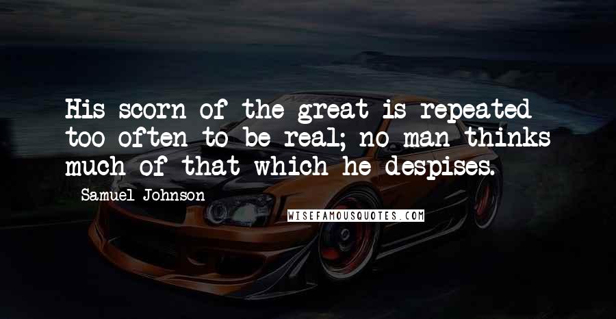 Samuel Johnson Quotes: His scorn of the great is repeated too often to be real; no man thinks much of that which he despises.