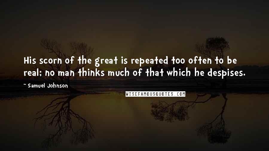 Samuel Johnson Quotes: His scorn of the great is repeated too often to be real; no man thinks much of that which he despises.