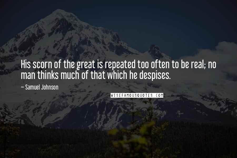 Samuel Johnson Quotes: His scorn of the great is repeated too often to be real; no man thinks much of that which he despises.