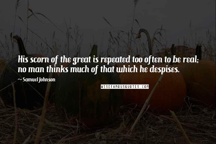 Samuel Johnson Quotes: His scorn of the great is repeated too often to be real; no man thinks much of that which he despises.