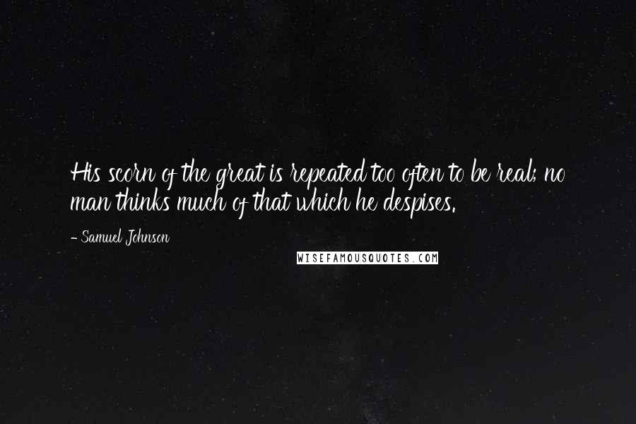 Samuel Johnson Quotes: His scorn of the great is repeated too often to be real; no man thinks much of that which he despises.