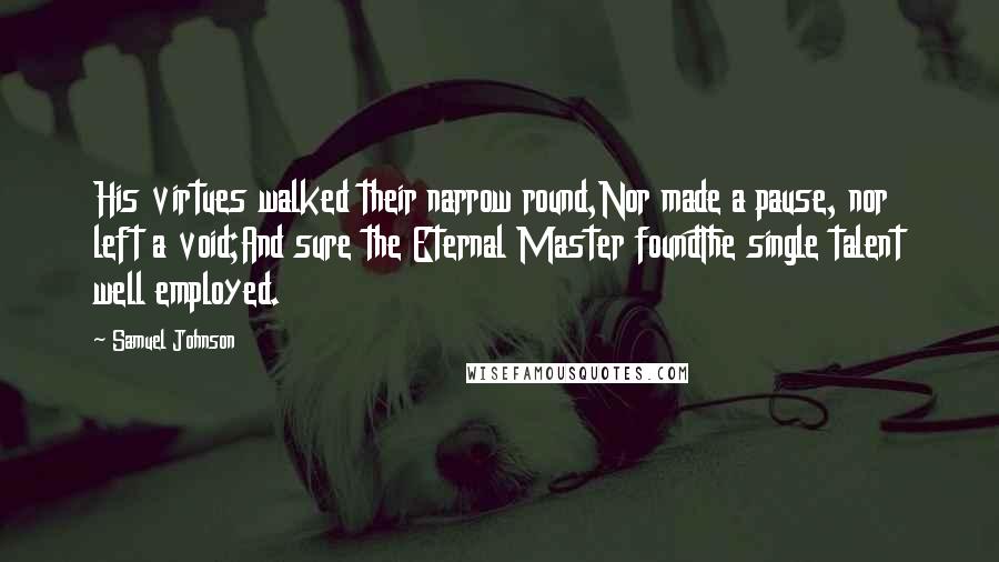 Samuel Johnson Quotes: His virtues walked their narrow round,Nor made a pause, nor left a void;And sure the Eternal Master foundThe single talent well employed.