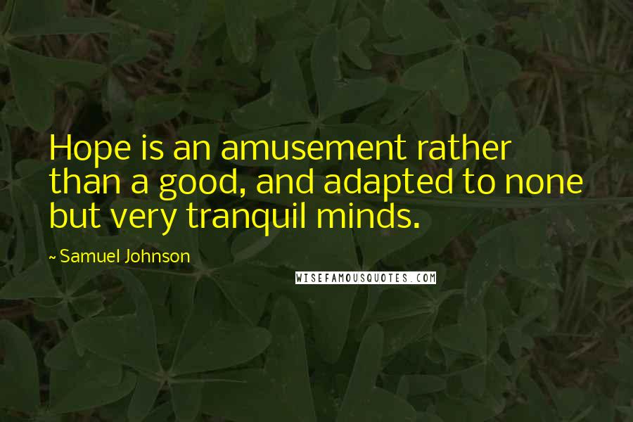 Samuel Johnson Quotes: Hope is an amusement rather than a good, and adapted to none but very tranquil minds.