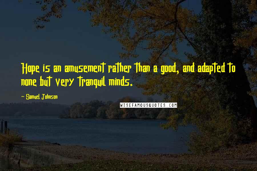 Samuel Johnson Quotes: Hope is an amusement rather than a good, and adapted to none but very tranquil minds.