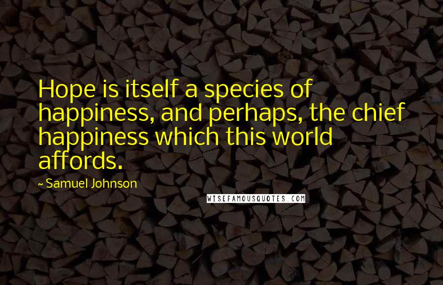 Samuel Johnson Quotes: Hope is itself a species of happiness, and perhaps, the chief happiness which this world affords.