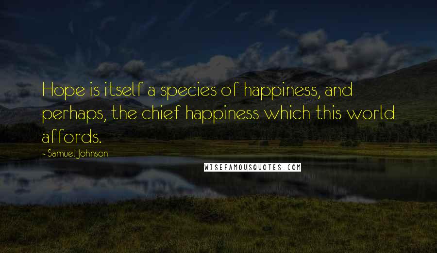 Samuel Johnson Quotes: Hope is itself a species of happiness, and perhaps, the chief happiness which this world affords.