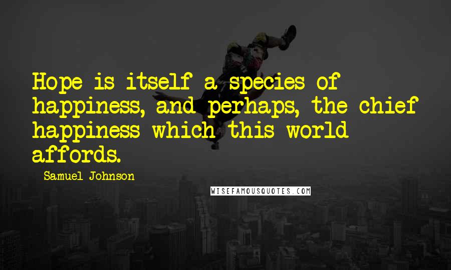 Samuel Johnson Quotes: Hope is itself a species of happiness, and perhaps, the chief happiness which this world affords.