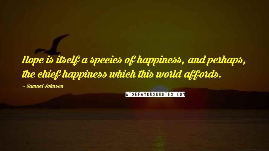 Samuel Johnson Quotes: Hope is itself a species of happiness, and perhaps, the chief happiness which this world affords.