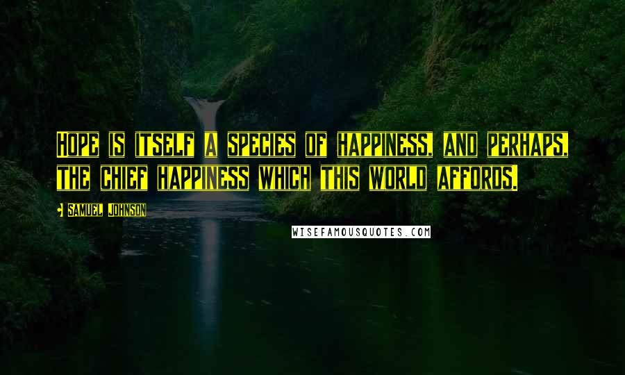 Samuel Johnson Quotes: Hope is itself a species of happiness, and perhaps, the chief happiness which this world affords.