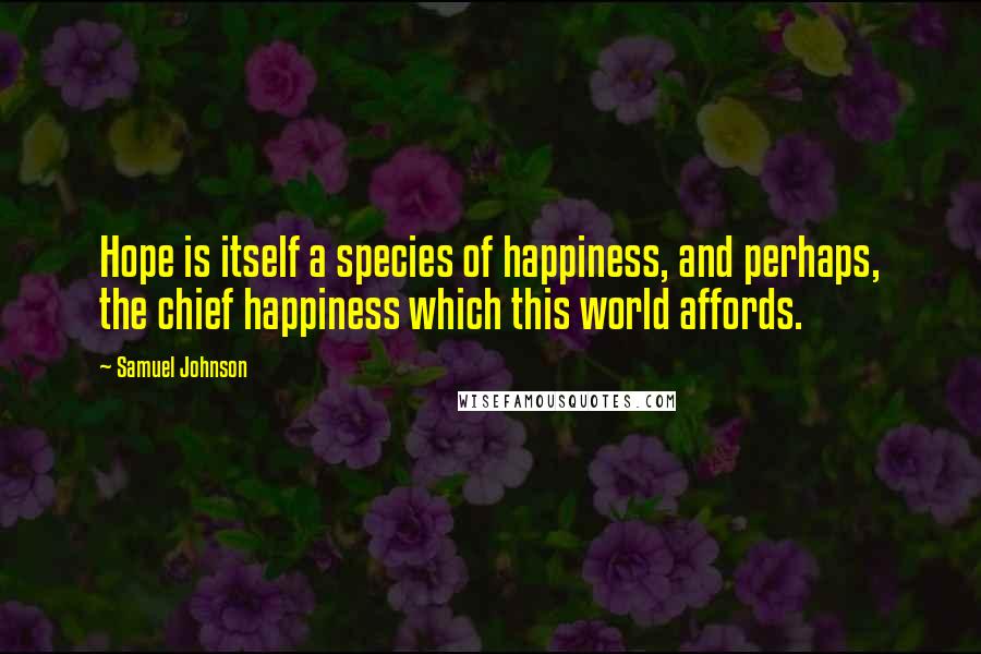 Samuel Johnson Quotes: Hope is itself a species of happiness, and perhaps, the chief happiness which this world affords.