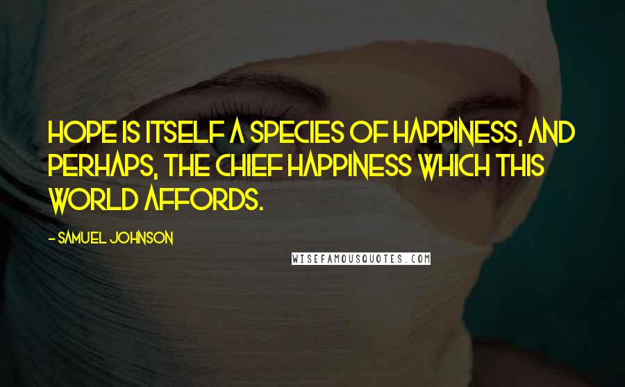 Samuel Johnson Quotes: Hope is itself a species of happiness, and perhaps, the chief happiness which this world affords.
