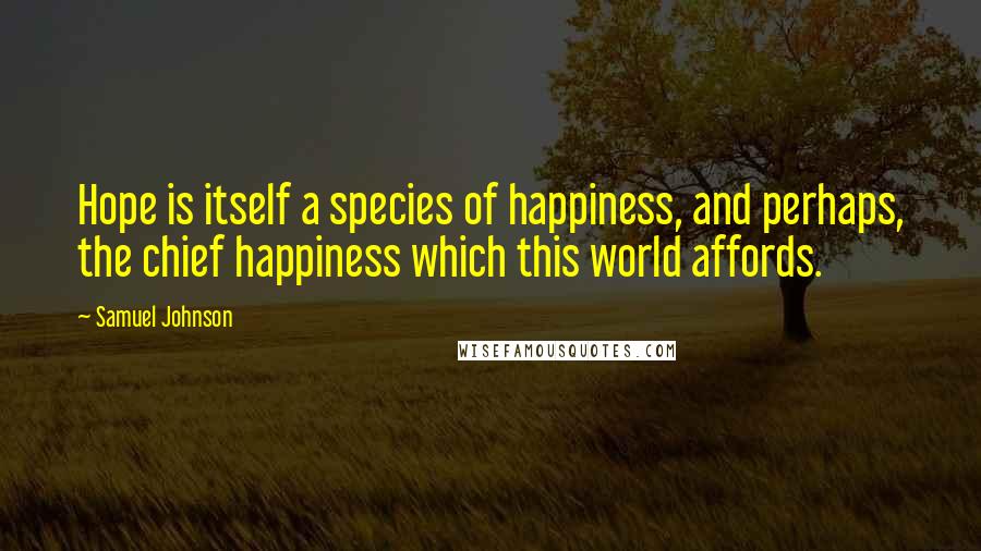 Samuel Johnson Quotes: Hope is itself a species of happiness, and perhaps, the chief happiness which this world affords.