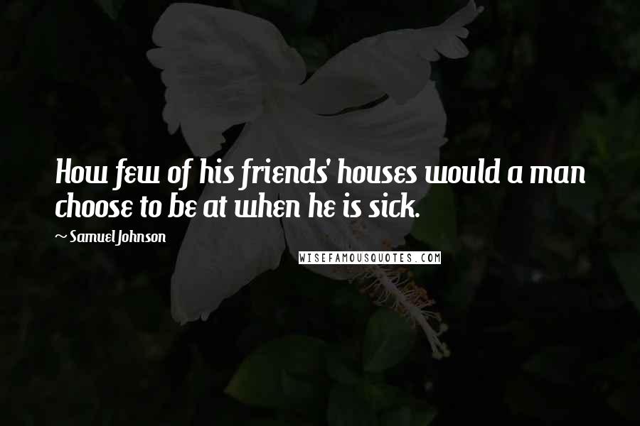 Samuel Johnson Quotes: How few of his friends' houses would a man choose to be at when he is sick.