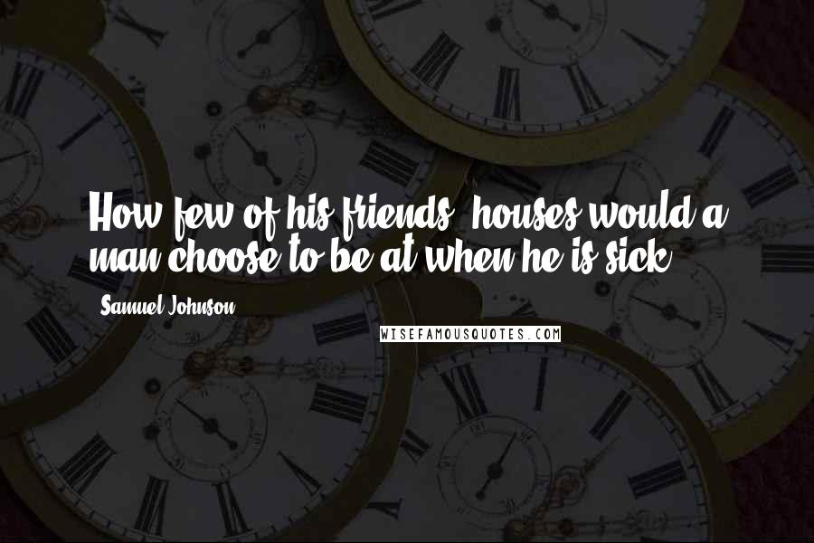 Samuel Johnson Quotes: How few of his friends' houses would a man choose to be at when he is sick.