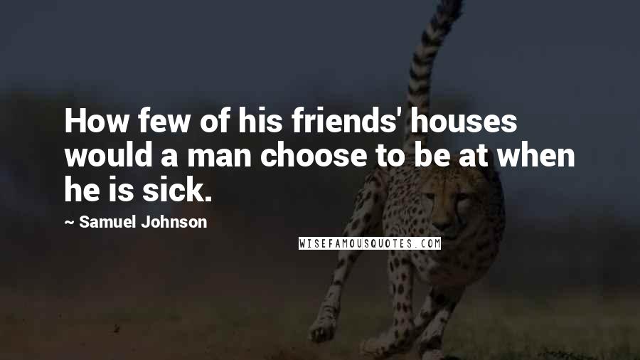 Samuel Johnson Quotes: How few of his friends' houses would a man choose to be at when he is sick.