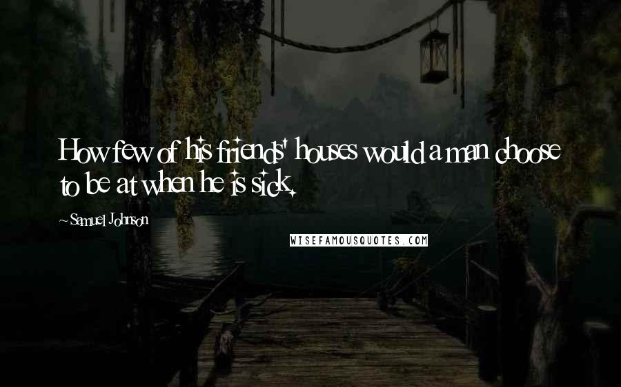 Samuel Johnson Quotes: How few of his friends' houses would a man choose to be at when he is sick.