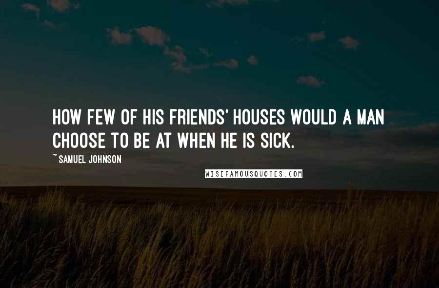 Samuel Johnson Quotes: How few of his friends' houses would a man choose to be at when he is sick.