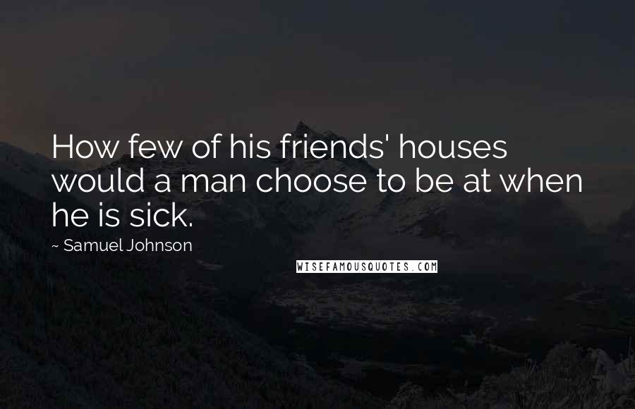 Samuel Johnson Quotes: How few of his friends' houses would a man choose to be at when he is sick.