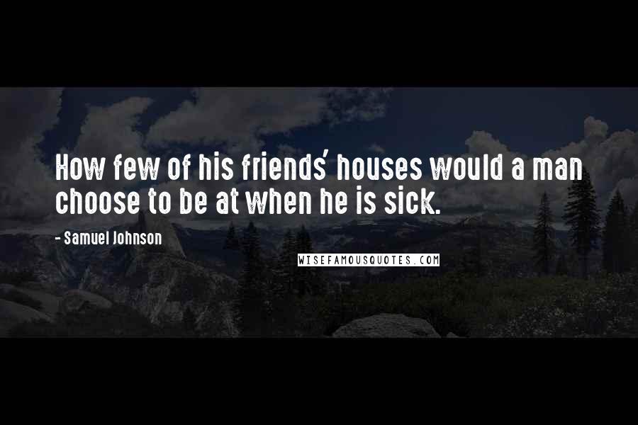 Samuel Johnson Quotes: How few of his friends' houses would a man choose to be at when he is sick.