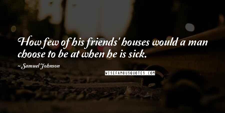 Samuel Johnson Quotes: How few of his friends' houses would a man choose to be at when he is sick.