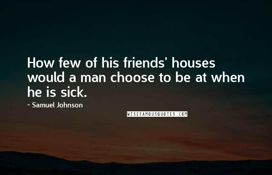 Samuel Johnson Quotes: How few of his friends' houses would a man choose to be at when he is sick.